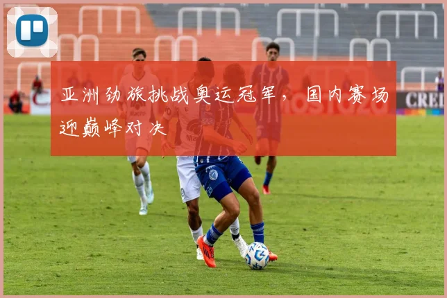亚洲劲旅挑战奥运冠军，国内赛场迎巅峰对决