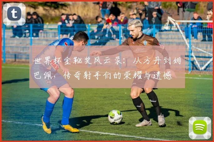 世界杯金靴奖风云录：从方丹到姆巴佩，传奇射手们的荣耀与遗憾