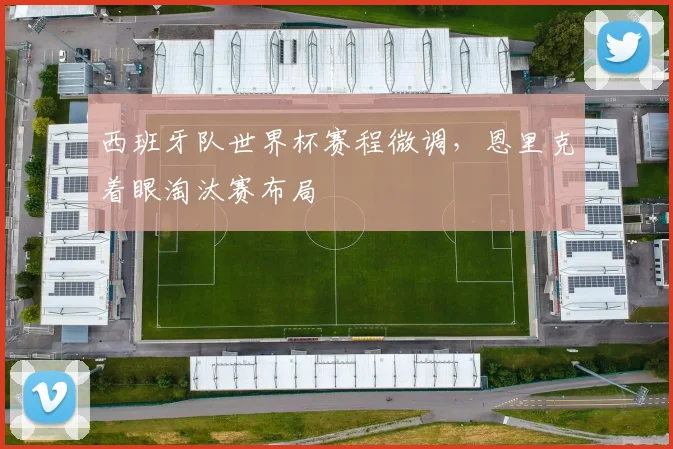 西班牙队世界杯赛程微调，恩里克着眼淘汰赛布局