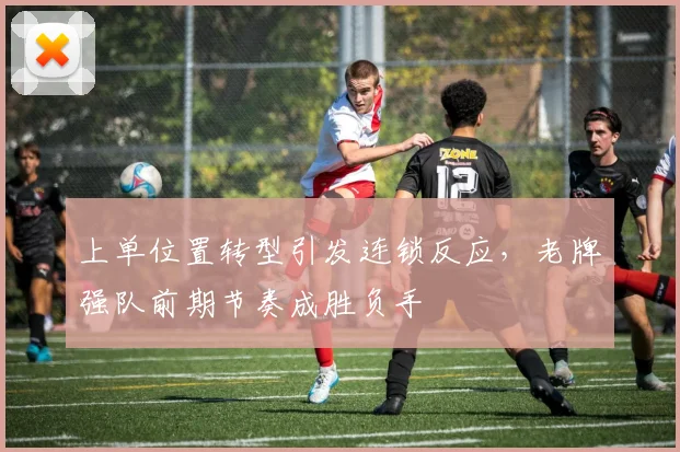 上单位置转型引发连锁反应，老牌强队前期节奏成胜负手