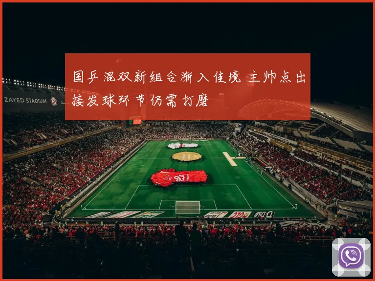 国乒混双新组合渐入佳境 主帅点出接发球环节仍需打磨
