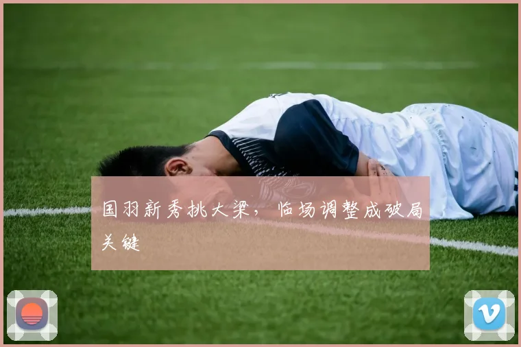 国羽新秀挑大梁，临场调整成破局关键