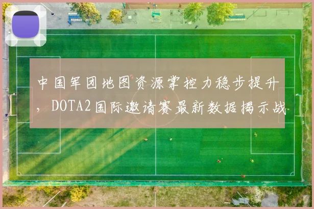 中国军团地图资源掌控力稳步提升，DOTA2国际邀请赛最新数据揭示战术演变