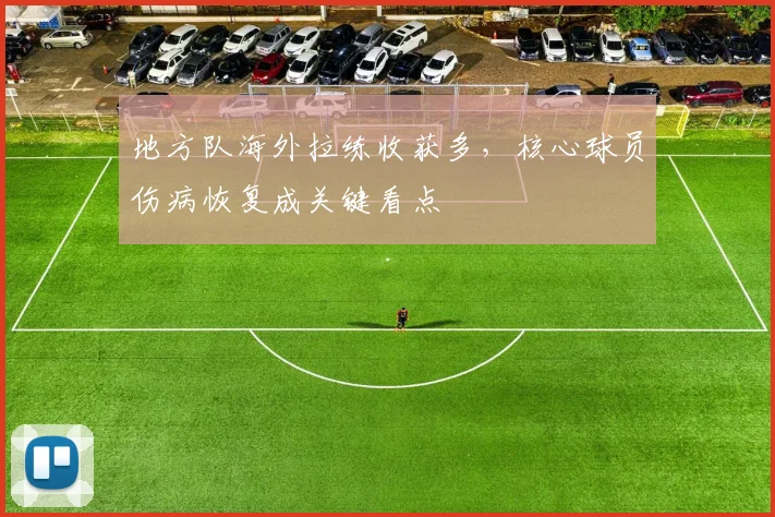 地方队海外拉练收获多，核心球员伤病恢复成关键看点