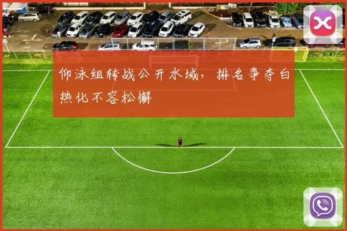 仰泳组转战公开水域，排名争夺白热化不容松懈