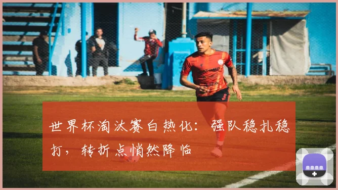 世界杯淘汰赛白热化：强队稳扎稳打，转折点悄然降临