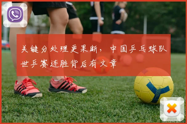 关键分处理更果断，中国乒乓球队世乒赛连胜背后有文章