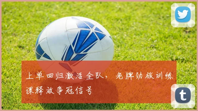 上单回归激活全队，老牌劲旅训练课释放争冠信号