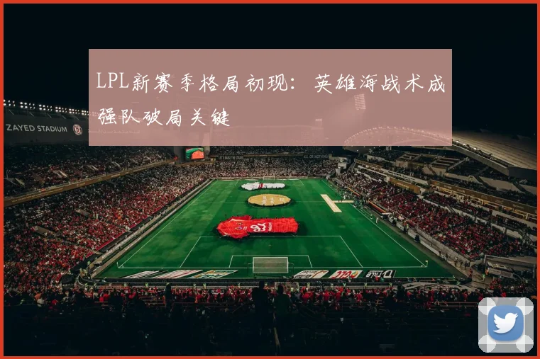 LPL新赛季格局初现：英雄海战术成强队破局关键