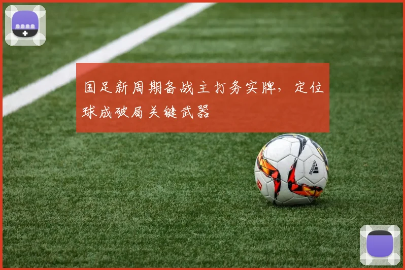 国足新周期备战主打务实牌，定位球成破局关键武器