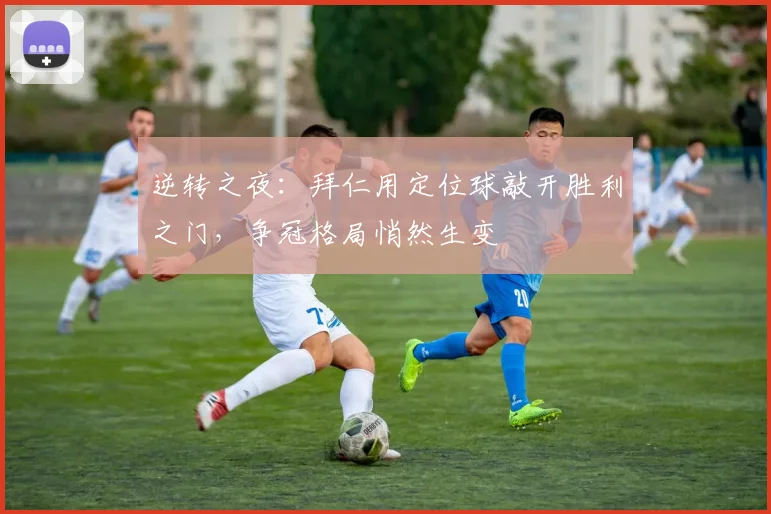 逆转之夜：拜仁用定位球敲开胜利之门，争冠格局悄然生变