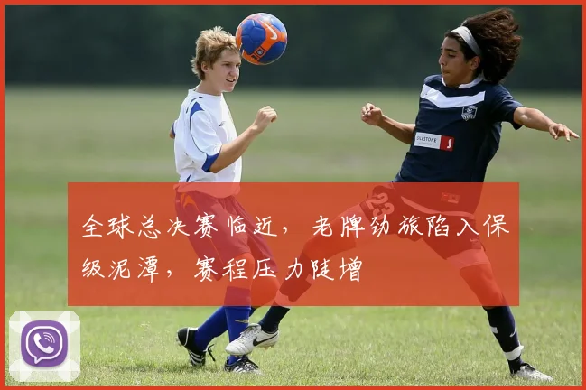 全球总决赛临近，老牌劲旅陷入保级泥潭，赛程压力陡增