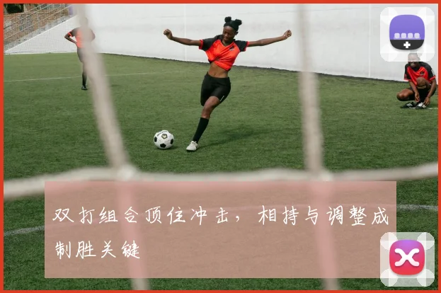 双打组合顶住冲击，相持与调整成制胜关键