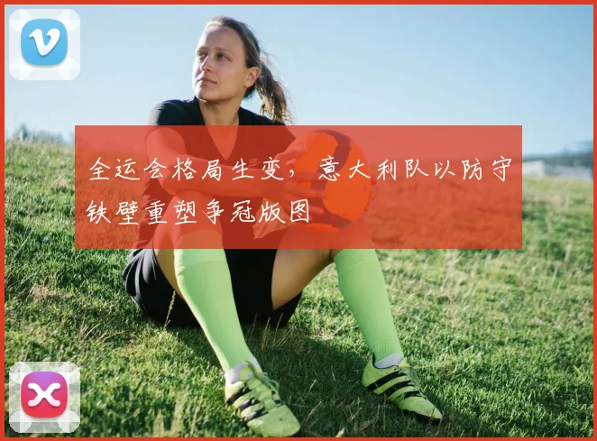 全运会格局生变，意大利队以防守铁壁重塑争冠版图