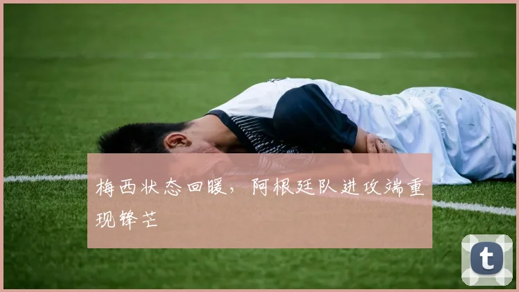 梅西状态回暖，阿根廷队进攻端重现锋芒