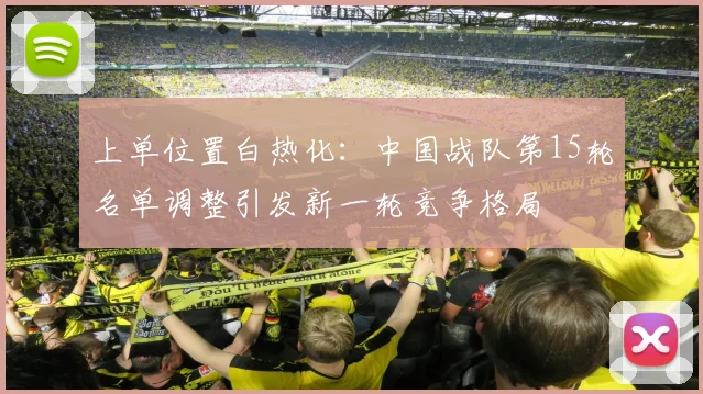 上单位置白热化：中国战队第15轮名单调整引发新一轮竞争格局