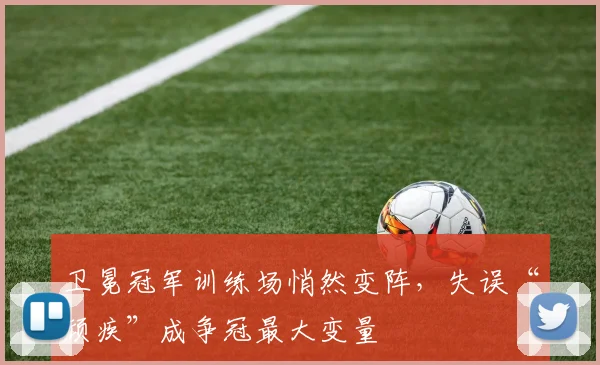 卫冕冠军训练场悄然变阵，失误“顽疾”成争冠最大变量