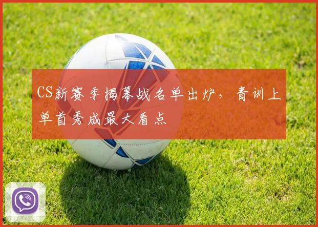 CS新赛季揭幕战名单出炉，青训上单首秀成最大看点