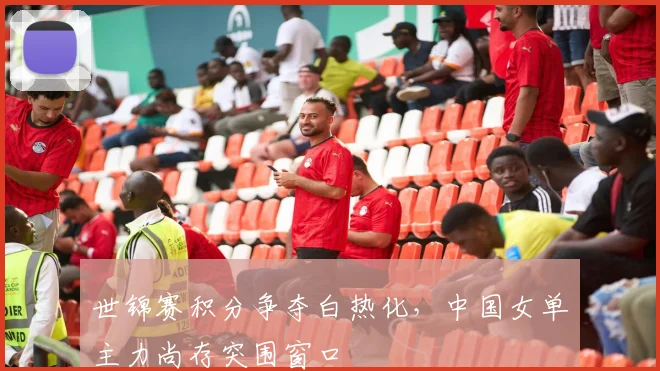 世锦赛积分争夺白热化，中国女单主力尚存突围窗口