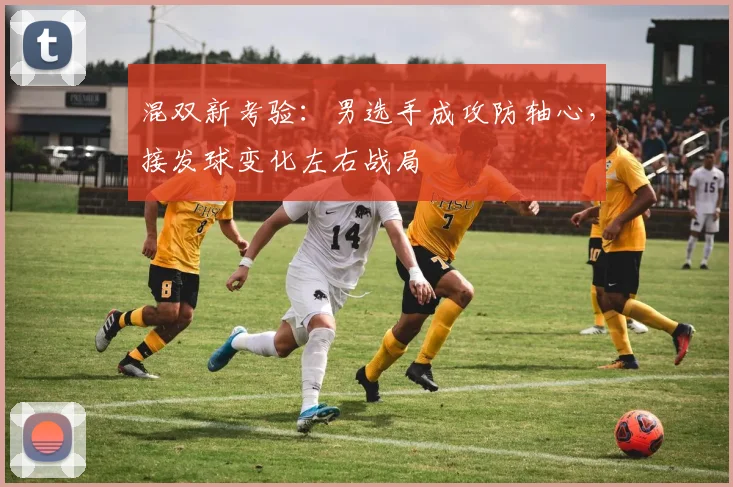 混双新考验：男选手成攻防轴心，接发球变化左右战局