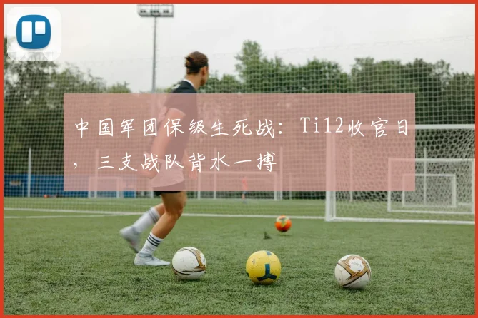 中国军团保级生死战：Ti12收官日，三支战队背水一搏