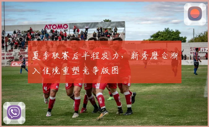 夏季联赛后半程发力，新秀磨合渐入佳境重塑竞争版图