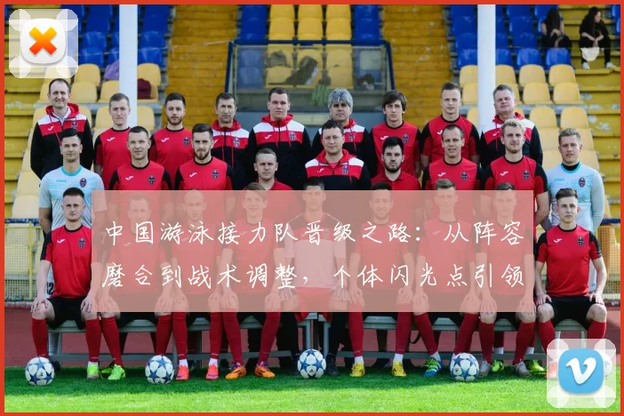 中国游泳接力队晋级之路：从阵容磨合到战术调整，个体闪光点引领团队突破