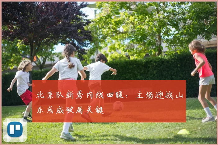 北京队新秀内线回暖，主场迎战山东或成破局关键