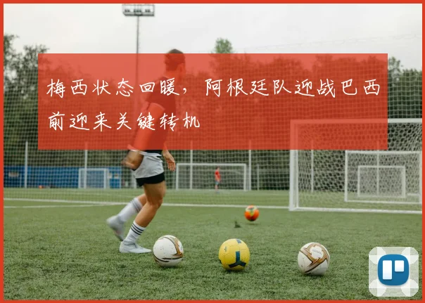 梅西状态回暖，阿根廷队迎战巴西前迎来关键转机