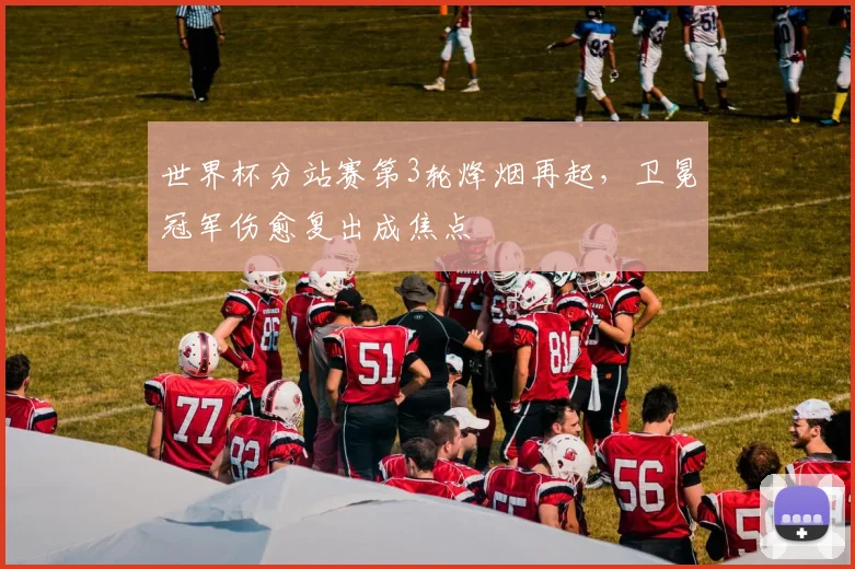 世界杯分站赛第3轮烽烟再起，卫冕冠军伤愈复出成焦点