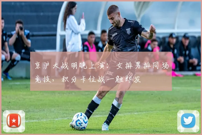 京沪大战明晚上演：女排男排同场竞技，积分卡位战一触即发