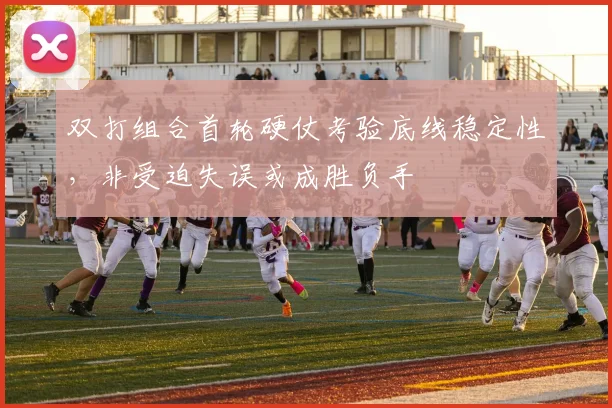 双打组合首轮硬仗考验底线稳定性，非受迫失误或成胜负手