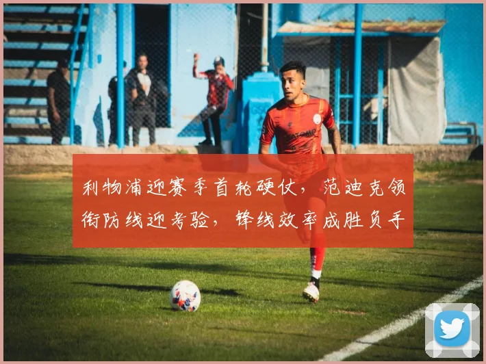 利物浦迎赛季首轮硬仗，范迪克领衔防线迎考验，锋线效率成胜负手