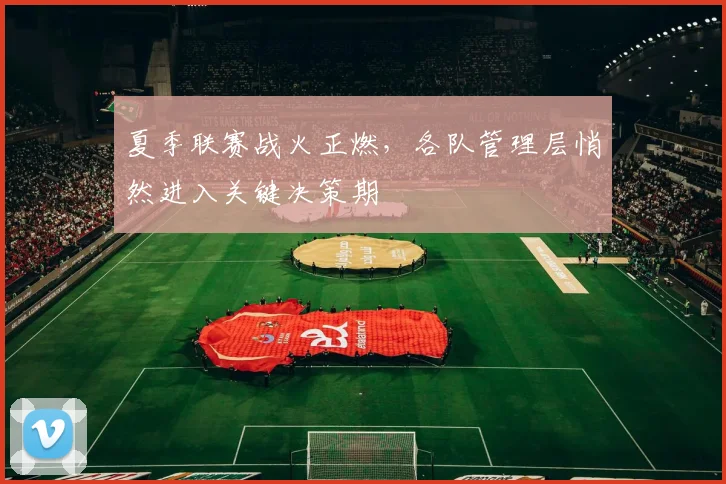 夏季联赛战火正燃，各队管理层悄然进入关键决策期