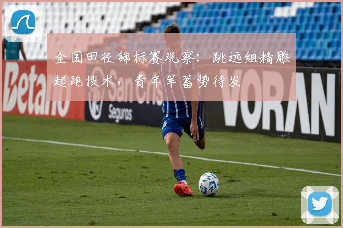 全国田径锦标赛观察：跳远组精雕起跑技术，青年军蓄势待发