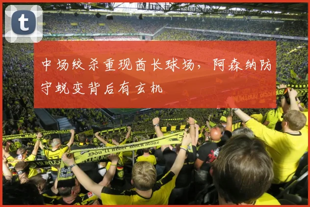 中场绞杀重现酋长球场，阿森纳防守蜕变背后有玄机