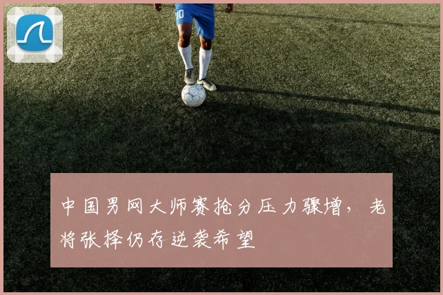 中国男网大师赛抢分压力骤增，老将张择仍存逆袭希望