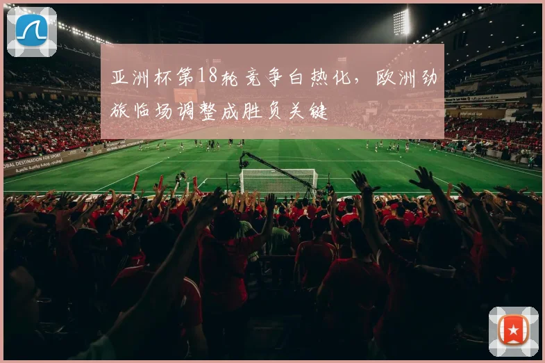亚洲杯第18轮竞争白热化，欧洲劲旅临场调整成胜负关键