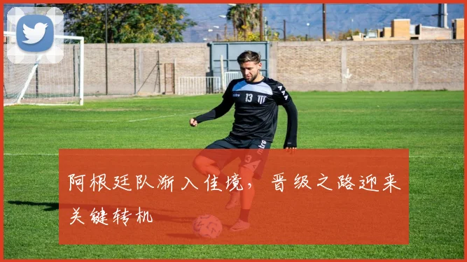 阿根廷队渐入佳境，晋级之路迎来关键转机
