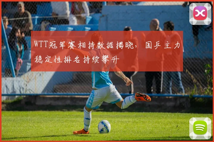 WTT冠军赛相持数据揭晓，国乒主力稳定性排名持续攀升