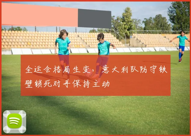 全运会格局生变，意大利队防守铁壁锁死对手保持主动
