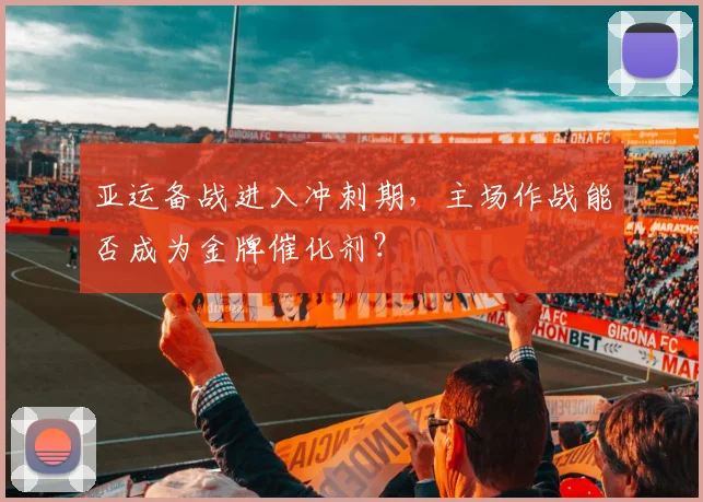 亚运备战进入冲刺期，主场作战能否成为金牌催化剂？