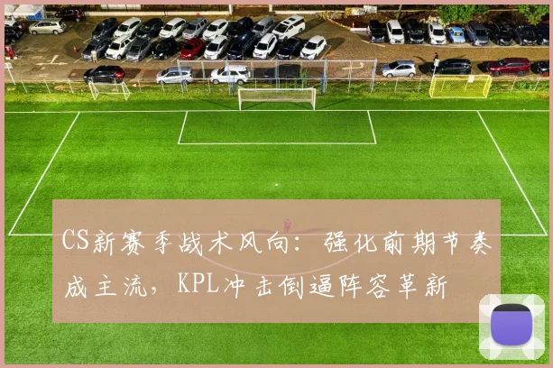 CS新赛季战术风向：强化前期节奏成主流，KPL冲击倒逼阵容革新