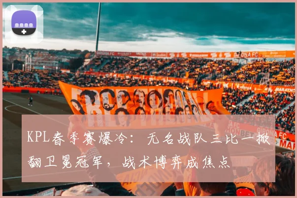 KPL春季赛爆冷：无名战队三比一掀翻卫冕冠军，战术博弈成焦点