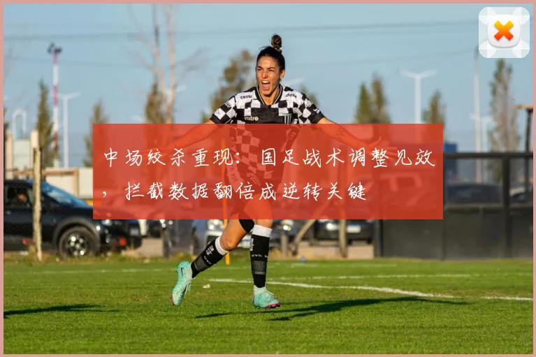 中场绞杀重现：国足战术调整见效，拦截数据翻倍成逆转关键