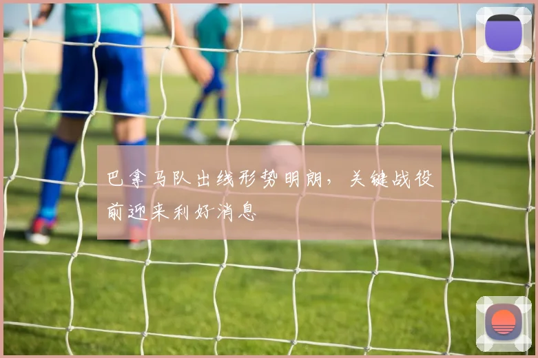 巴拿马队出线形势明朗，关键战役前迎来利好消息