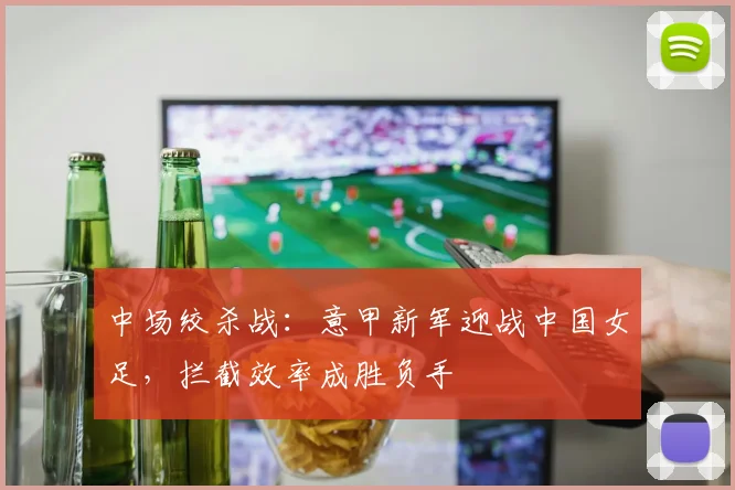 中场绞杀战：意甲新军迎战中国女足，拦截效率成胜负手